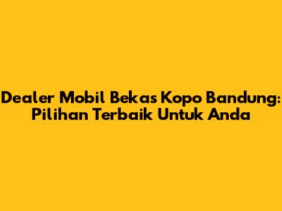 Dealer Mobil Bekas Kopo Bandung: Pilihan Terbaik Untuk Anda